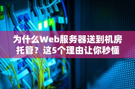 为什么Web服务器送到机房托管？这5个理由让你秒懂！