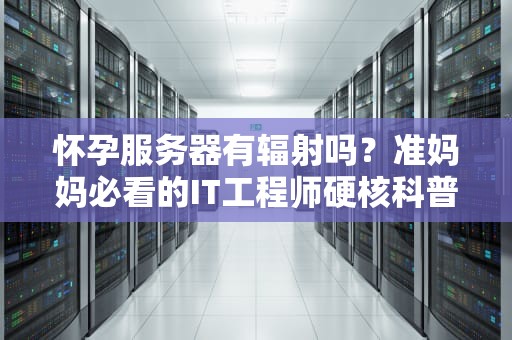 怀孕服务器有辐射吗？准妈妈必看的IT工程师硬核科普！