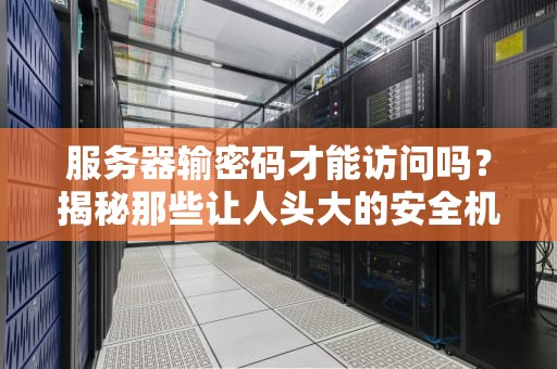 服务器输密码才能访问吗？揭秘那些让人头大的安全机制！