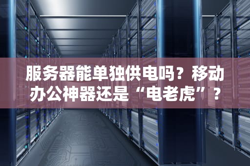 服务器能单独供电吗？移动办公神器还是“电老虎”？专业测评+避坑指南