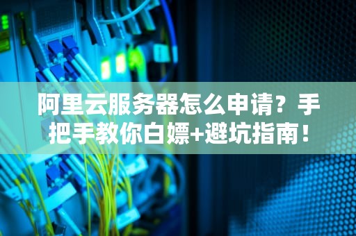 阿里云服务器怎么申请？手把手教你白嫖+避坑指南！