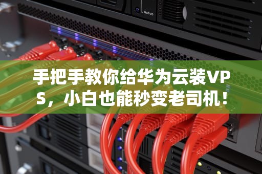 手把手教你给华为云装VPS，小白也能秒变老司机！