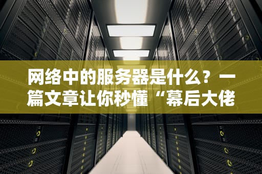 网络中的服务器是什么？一篇文章让你秒懂“幕后大佬”的日常！
