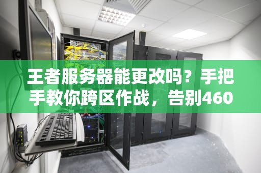 王者服务器能更改吗？手把手教你跨区作战，告别460！