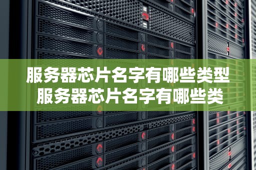 服务器芯片名字有哪些类型 服务器芯片名字有哪些类型的