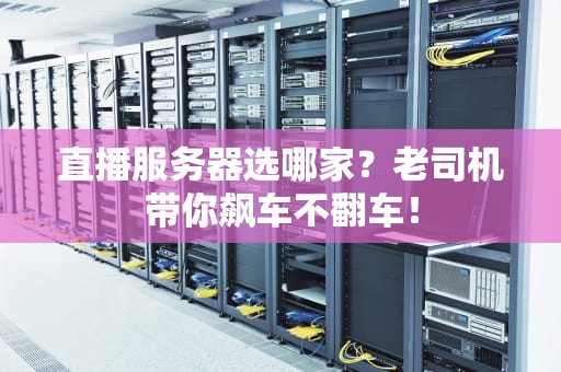 直播服务器选哪家？老司机带你飙车不翻车！