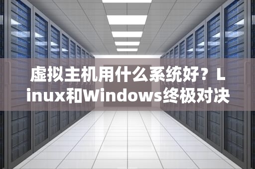 虚拟主机用什么系统好？Linux和Windows终极对决，看完秒变老司机！