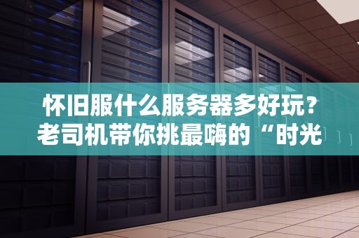 怀旧服什么服务器多好玩？老司机带你挑最嗨的“时光机”！