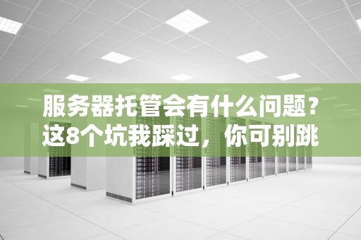 服务器托管会有什么问题？这8个坑我踩过，你可别跳！