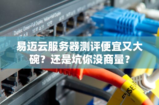 易迈云服务器测评便宜又大碗？还是坑你没商量？