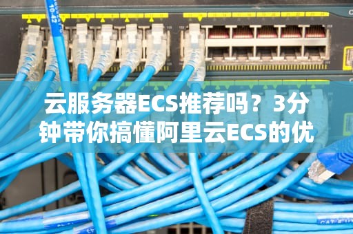 云服务器ECS推荐吗？3分钟带你搞懂阿里云ECS的优缺点！