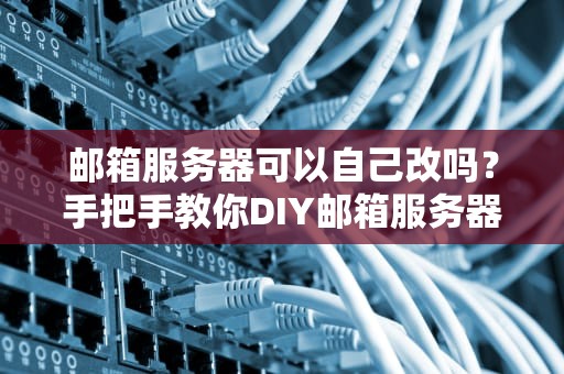邮箱服务器可以自己改吗？手把手教你DIY邮箱服务器，告别“蜗牛”网速！