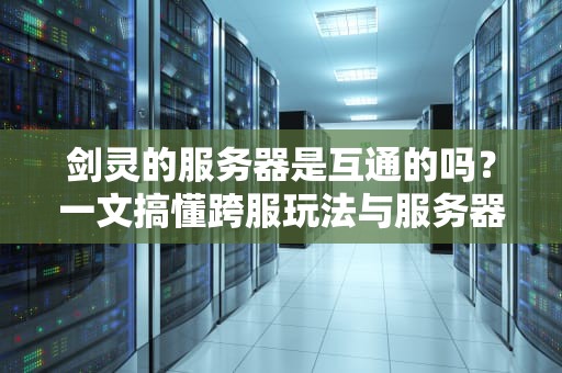 剑灵的服务器是互通的吗？一文搞懂跨服玩法与服务器选择攻略！