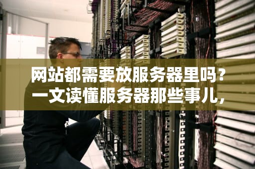 网站都需要放服务器里吗？一文读懂服务器那些事儿，新手必看！