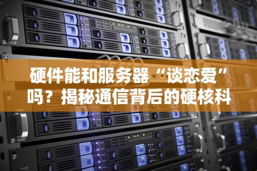 硬件能和服务器“谈恋爱”吗？揭秘通信背后的硬核科技！