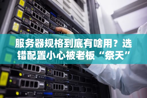 服务器规格到底有啥用？选错配置小心被老板“祭天”！