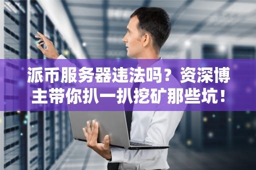 派币服务器违法吗？资深博主带你扒一扒挖矿那些坑！