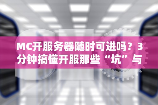 MC开服务器随时可进吗？3分钟搞懂开服那些“坑”与“爽”！（附保姆级教程）