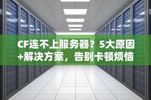CF连不上服务器？5大原因+解决方案，告别卡顿烦恼！