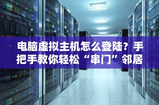 电脑虚拟主机怎么登陆？手把手教你轻松“串门”邻居家服务器！