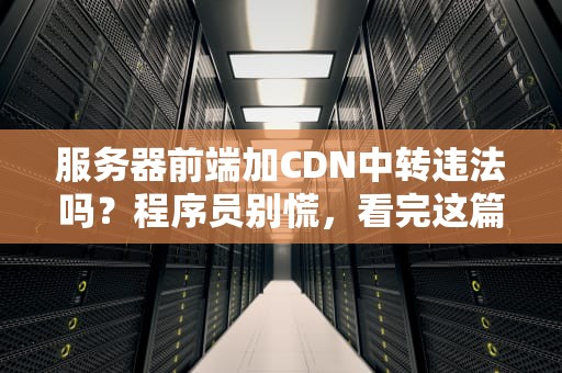 服务器前端加CDN中转违法吗？程序员别慌，看完这篇就懂了！