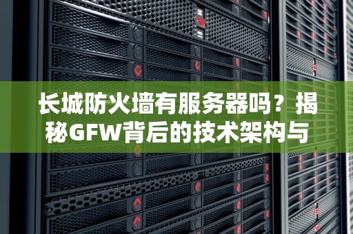 长城防火墙有服务器吗？揭秘GFW背后的技术架构与运作原理