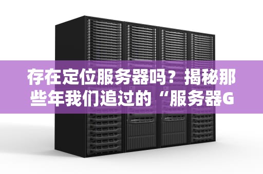 存在定位服务器吗？揭秘那些年我们追过的“服务器GPS”