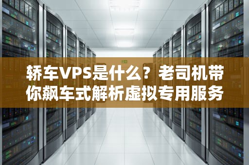 轿车VPS是什么？老司机带你飙车式解析虚拟专用服务器的“私家车”
