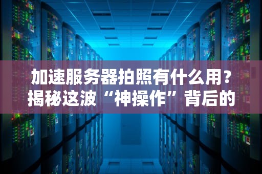 加速服务器拍照有什么用？揭秘这波“神操作”背后的硬核科技！