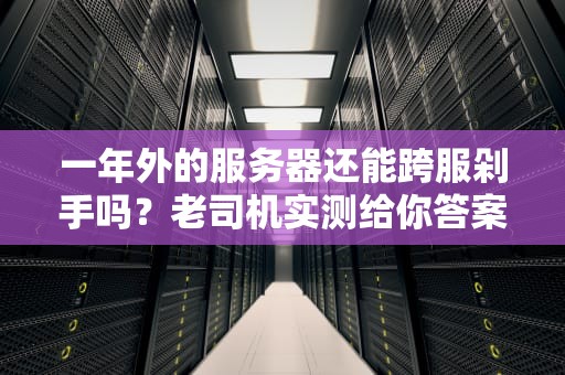 一年外的服务器还能跨服剁手吗？老司机实测给你答案！