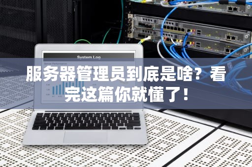服务器管理员到底是啥？看完这篇你就懂了！
