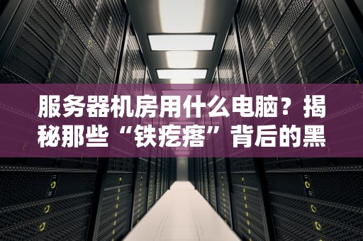 服务器机房用什么电脑？揭秘那些“铁疙瘩”背后的黑科技！