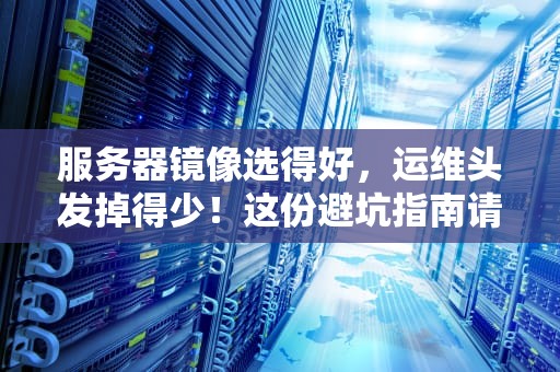 服务器镜像选得好，运维头发掉得少！这份避坑指南请收好