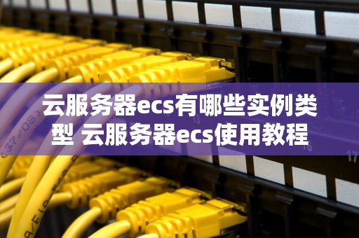 云服务器ecs有哪些实例类型 云服务器ecs使用教程