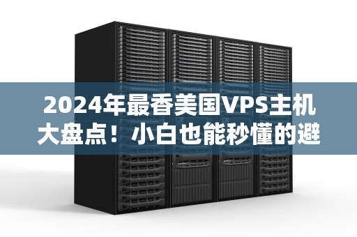2024年最香美国VPS主机大盘点！小白也能秒懂的避坑指南（附性能实测）