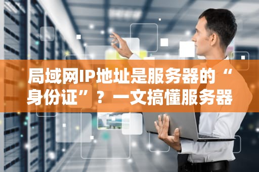 局域网IP地址是服务器的“身份证”？一文搞懂服务器IP那些事儿！