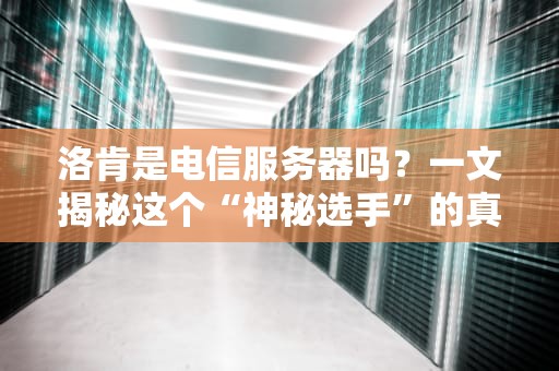 洛肯是电信服务器吗？一文揭秘这个“神秘选手”的真实身份！