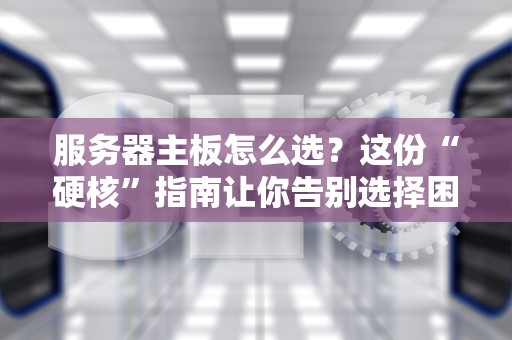 服务器主板怎么选？这份“硬核”指南让你告别选择困难症！