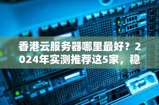 香港云服务器哪里最好？2024年实测推荐这5家，稳如老狗！