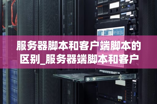 服务器脚本和客户端脚本的区别_服务器端脚本和客户端脚本的主要区别_服务器脚本与客户端脚本的区别