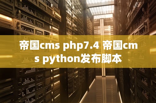帝国cms php7.4 帝国cms python发布脚本