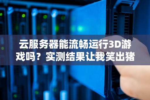 云服务器能流畅运行3D游戏吗？实测结果让我笑出猪叫！