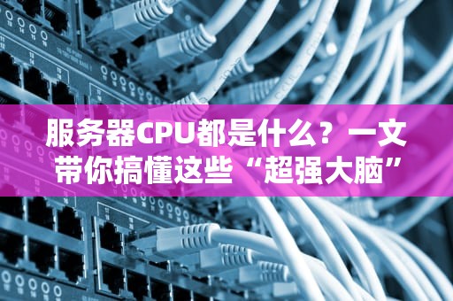 服务器CPU都是什么？一文带你搞懂这些“超强大脑”的秘密！