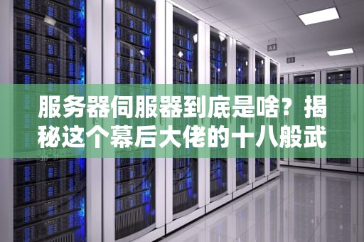服务器伺服器到底是啥？揭秘这个幕后大佬的十八般武艺！