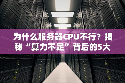 为什么服务器CPU不行？揭秘“算力不足”背后的5大元凶！