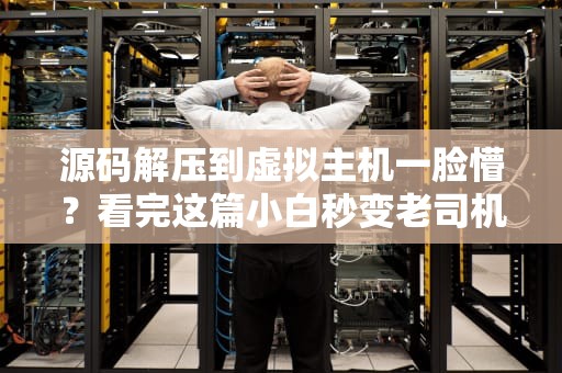 源码解压到虚拟主机一脸懵？看完这篇小白秒变老司机！