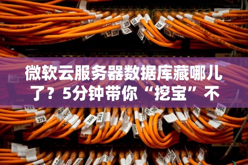 微软云服务器数据库藏哪儿了？5分钟带你“挖宝”不迷路！