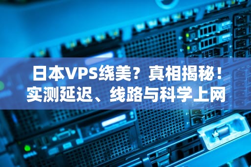 日本VPS绕美？真相揭秘！实测延迟、线路与科学上网的终极指南