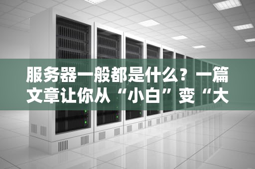 服务器一般都是什么？一篇文章让你从“小白”变“大神”！