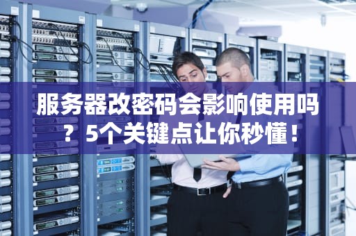 服务器改密码会影响使用吗？5个关键点让你秒懂！